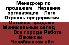 Менеджер по продажам › Название организации ­ Лига › Отрасль предприятия ­ Оптовые продажи › Минимальный оклад ­ 35 000 - Все города Работа » Вакансии   . Челябинская обл.,Златоуст г.